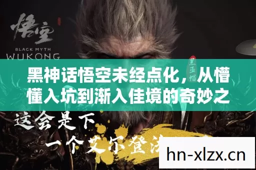 黑神话悟空未经点化,从懵懂入坑到渐入佳境的奇妙之旅 黑神话悟空未经点化,从懵懂入坑到渐入佳境的奇妙之旅