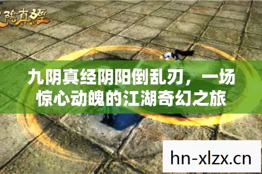 九阴真经阴阳倒乱刃,一场惊心动魄的江湖奇幻之旅 九阴真经阴阳倒乱刃,一场惊心动魄的江湖奇幻之旅