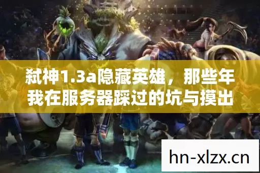 弑神1.3a隐藏英雄,那些年我在服务器踩过的坑与摸出的野路子 弑神1.3a隐藏英雄,那些年我在服务器踩过的坑与摸出的野路子