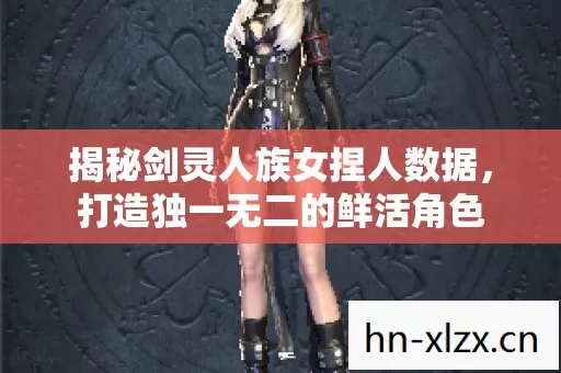 揭秘剑灵人族女捏人数据,打造独一无二的鲜活角色 揭秘剑灵人族女捏人数据,打造独一无二的鲜活角色