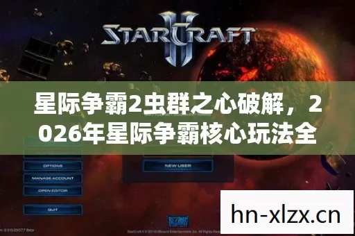 星际争霸2虫群之心破解,2026年星际争霸核心玩法全解析与痛点解决方案 星际争霸2虫群之心破解,2026年星际争霸核心玩法全解析与痛点解决方案