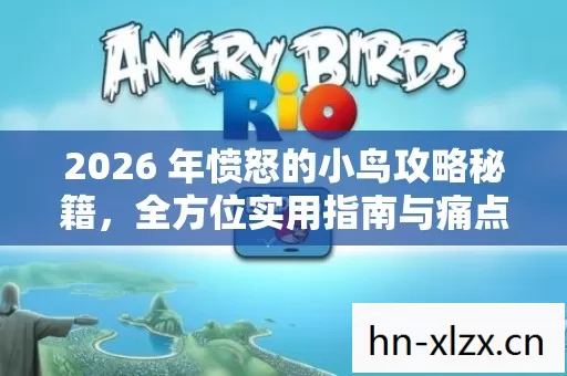 2026 年愤怒的小鸟攻略秘籍,全方位实用指南与痛点解决方案 2026 年愤怒的小鸟攻略秘籍,全方位实用指南与痛点解决方案