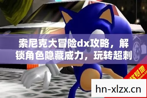索尼克大冒险dx攻略,解锁角色隐藏威力,玩转超刺激冒险版本! 索尼克大冒险dx攻略,解锁角色隐藏威力,玩转超刺激冒险版本!