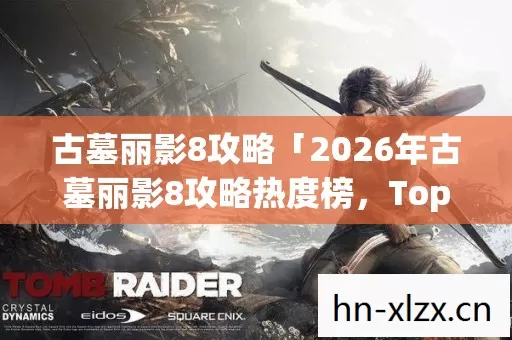 古墓丽影8攻略「2026年古墓丽影8攻略热度榜,Top5高人气服实测,避开90%新手陷阱」 古墓丽影8攻略「2026年古墓丽影8攻略热度榜,Top5高人气服实测,避开90%新手陷阱」