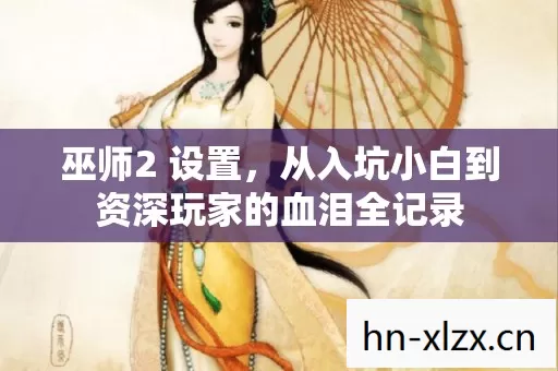 巫师2 设置,从入坑小白到资深玩家的血泪全记录 巫师2 设置,从入坑小白到资深玩家的血泪全记录