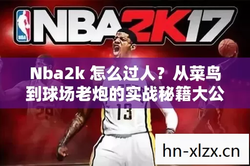 Nba2k 怎么过人?从菜鸟到球场老炮的实战秘籍大公开! Nba2k 怎么过人?从菜鸟到球场老炮的实战秘籍大公开!