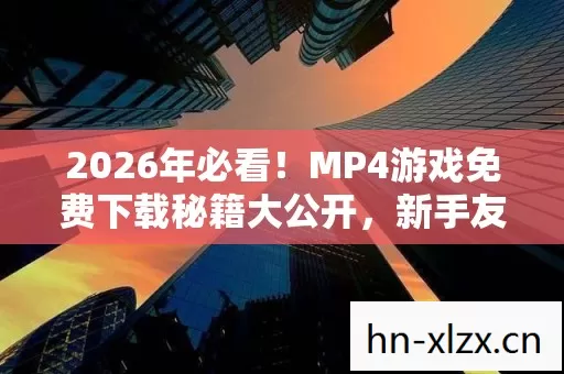 2026年必看!MP4游戏免费下载秘籍大公开,新手友好隐藏玩法等你来探 2026年必看!MP4游戏免费下载秘籍大公开,新手友好隐藏玩法等你来探