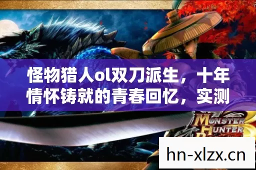 怪物猎人ol双刀派生,十年情怀铸就的青春回忆,实测认证玩法大揭秘! 怪物猎人ol双刀派生,十年情怀铸就的青春回忆,实测认证玩法大揭秘!