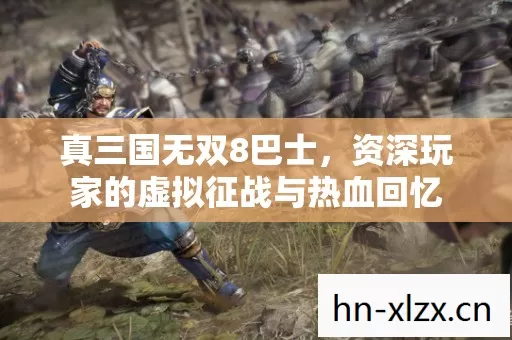 真三国无双8巴士,资深玩家的虚拟征战与热血回忆 真三国无双8巴士,资深玩家的虚拟征战与热血回忆