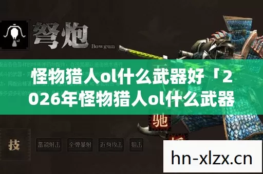 怪物猎人ol什么武器好「2026年怪物猎人ol什么武器好热度榜,Top5高人气服实测,避开90%新手陷阱」 怪物猎人ol什么武器好「2026年怪物猎人ol什么武器好热度榜,Top5高人气服实测,避开90%新手陷阱」
