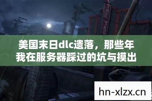 美国末日dlc遗落,那些年我在服务器踩过的坑与摸出的野路子 美国末日dlc遗落,那些年我在服务器踩过的坑与摸出的野路子