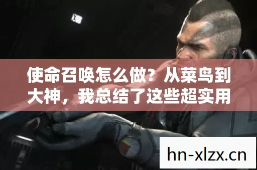 使命召唤怎么做?从菜鸟到大神,我总结了这些超实用的技巧! 使命召唤怎么做?从菜鸟到大神,我总结了这些超实用的技巧!