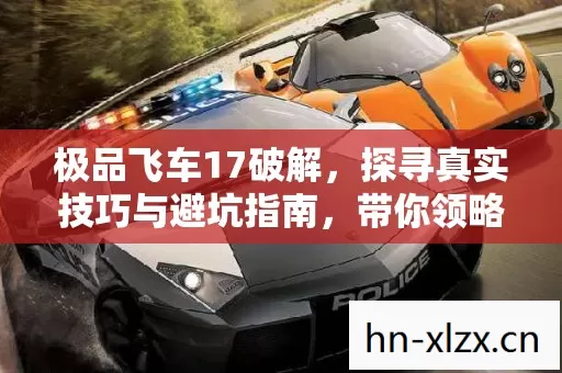 极品飞车17破解,探寻真实技巧与避坑指南,带你领略别样赛车体验 极品飞车17破解,探寻真实技巧与避坑指南,带你领略别样赛车体验