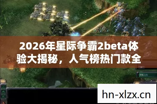 2026年星际争霸2beta体验大揭秘,人气榜热门款全解析,避雷指南请查收 2026年星际争霸2beta体验大揭秘,人气榜热门款全解析,避雷指南请查收