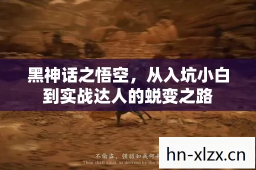 黑神话之悟空,从入坑小白到实战达人的蜕变之路 黑神话之悟空,从入坑小白到实战达人的蜕变之路