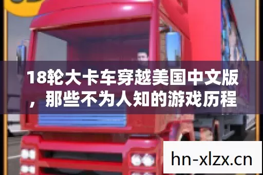 18轮大卡车穿越美国中文版,那些不为人知的游戏历程与玩法揭秘 18轮大卡车穿越美国中文版,那些不为人知的游戏历程与玩法揭秘