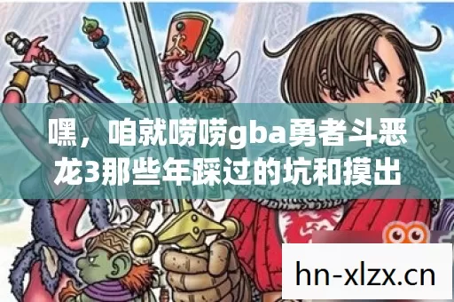 嘿,咱就唠唠gba勇者斗恶龙3那些年踩过的坑和摸出的野路子 嘿,咱就唠唠gba勇者斗恶龙3那些年踩过的坑和摸出的野路子