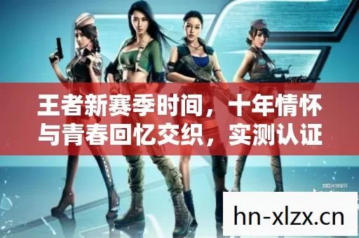 王者新赛季时间,十年情怀与青春回忆交织,实测认证的珍贵指南! 王者新赛季时间,十年情怀与青春回忆交织,实测认证的珍贵指南!