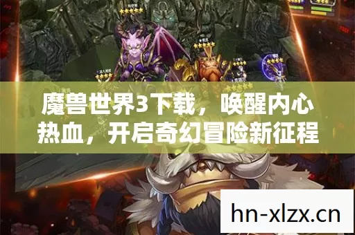 魔兽世界3下载,唤醒内心热血,开启奇幻冒险新征程 魔兽世界3下载,唤醒内心热血,开启奇幻冒险新征程