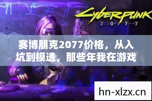 赛博朋克2077价格,从入坑到摸透,那些年我在游戏里踩过的坑 赛博朋克2077价格,从入坑到摸透,那些年我在游戏里踩过的坑