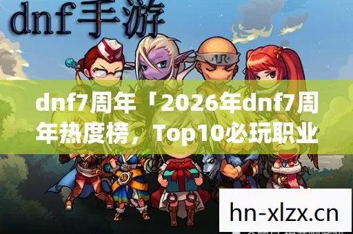 dnf7周年「2026年dnf7周年热度榜,Top10必玩职业实测,避开80%新手弯路」 dnf7周年「2026年dnf7周年热度榜,Top10必玩职业实测,避开80%新手弯路」