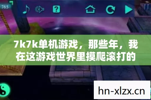 7k7k单机游戏,那些年,我在这游戏世界里摸爬滚打的日子 7k7k单机游戏,那些年,我在这游戏世界里摸爬滚打的日子