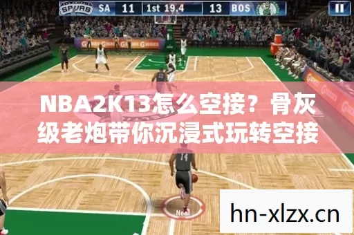 NBA2K13怎么空接?骨灰级老炮带你沉浸式玩转空接秘籍! NBA2K13怎么空接?骨灰级老炮带你沉浸式玩转空接秘籍!
