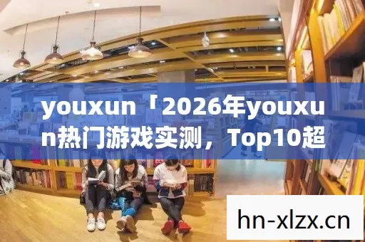 youxun「2026年youxun热门游戏实测,Top10超火玩法揭秘,躲开80%新手弯路」? youxun「2026年youxun热门游戏实测,Top10超火玩法揭秘,躲开80%新手弯路」?