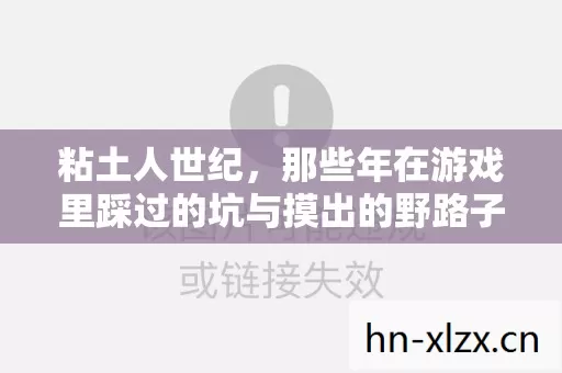 粘土人世纪,那些年在游戏里踩过的坑与摸出的野路子 粘土人世纪,那些年在游戏里踩过的坑与摸出的野路子