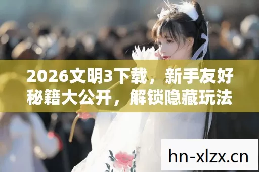 2026文明3下载,新手友好秘籍大公开,解锁隐藏玩法嗨翻游戏世界 2026文明3下载,新手友好秘籍大公开,解锁隐藏玩法嗨翻游戏世界