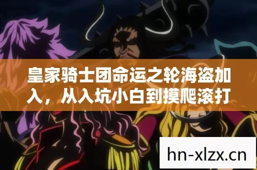 皇家骑士团命运之轮海盗加入,从入坑小白到摸爬滚打老玩家的血泪分享 皇家骑士团命运之轮海盗加入,从入坑小白到摸爬滚打老玩家的血泪分享