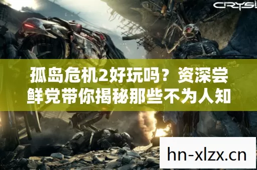 孤岛危机2好玩吗?资深尝鲜党带你揭秘那些不为人知的游戏体验 孤岛危机2好玩吗?资深尝鲜党带你揭秘那些不为人知的游戏体验