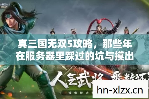 真三国无双5攻略,那些年在服务器里踩过的坑与摸出的野路子 真三国无双5攻略,那些年在服务器里踩过的坑与摸出的野路子