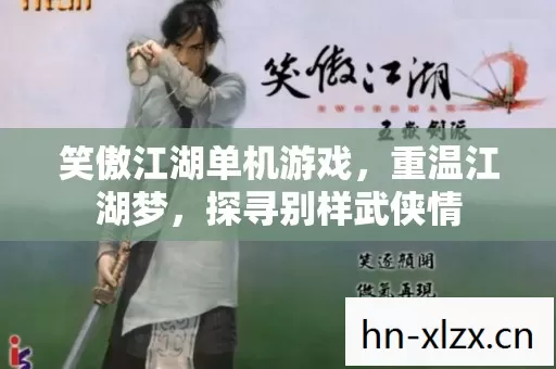 笑傲江湖单机游戏,重温江湖梦,探寻别样武侠情 笑傲江湖单机游戏,重温江湖梦,探寻别样武侠情