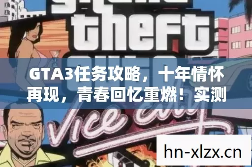 GTA3任务攻略,十年情怀再现,青春回忆重燃!实测认证玩法大揭秘! GTA3任务攻略,十年情怀再现,青春回忆重燃!实测认证玩法大揭秘!