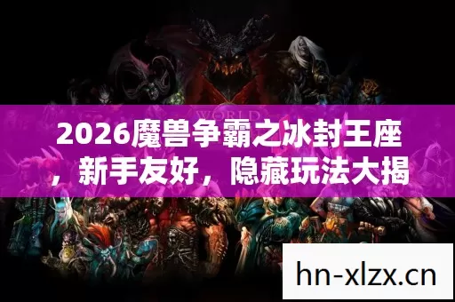 2026魔兽争霸之冰封王座,新手友好,隐藏玩法大揭秘! 2026魔兽争霸之冰封王座,新手友好,隐藏玩法大揭秘!