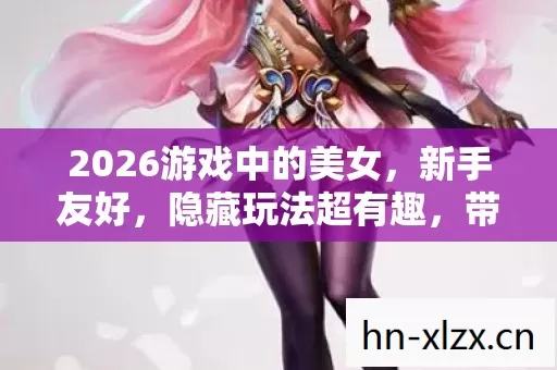 2026游戏中的美女,新手友好,隐藏玩法超有趣,带你畅玩游戏世界 2026游戏中的美女,新手友好,隐藏玩法超有趣,带你畅玩游戏世界
