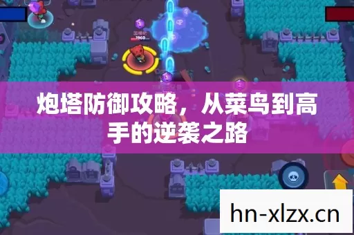 炮塔防御攻略,从菜鸟到高手的逆袭之路 炮塔防御攻略,从菜鸟到高手的逆袭之路