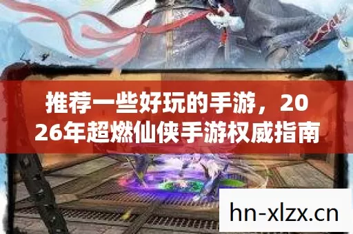 推荐一些好玩的手游,2026年超燃仙侠手游权威指南,带你畅享独特玩法! 推荐一些好玩的手游,2026年超燃仙侠手游权威指南,带你畅享独特玩法!