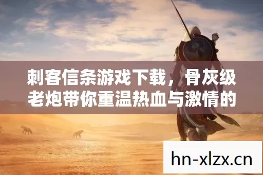 刺客信条游戏下载,骨灰级老炮带你重温热血与激情的游戏岁月 刺客信条游戏下载,骨灰级老炮带你重温热血与激情的游戏岁月