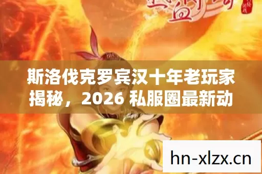 斯洛伐克罗宾汉十年老玩家揭秘,2026 私服圈最新动态与实用攻略 斯洛伐克罗宾汉十年老玩家揭秘,2026 私服圈最新动态与实用攻略
