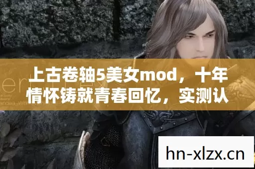 上古卷轴5美女mod,十年情怀铸就青春回忆,实测认证带你重温经典! 上古卷轴5美女mod,十年情怀铸就青春回忆,实测认证带你重温经典!