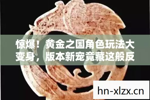 惊爆!黄金之国角色玩法大变身,版本新宠竟藏这般反差秘密 惊爆!黄金之国角色玩法大变身,版本新宠竟藏这般反差秘密
