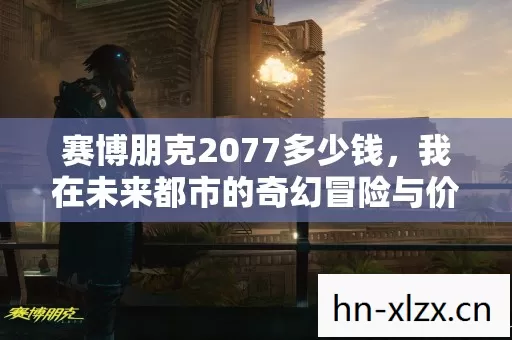 赛博朋克2077多少钱,我在未来都市的奇幻冒险与价格探秘 赛博朋克2077多少钱,我在未来都市的奇幻冒险与价格探秘