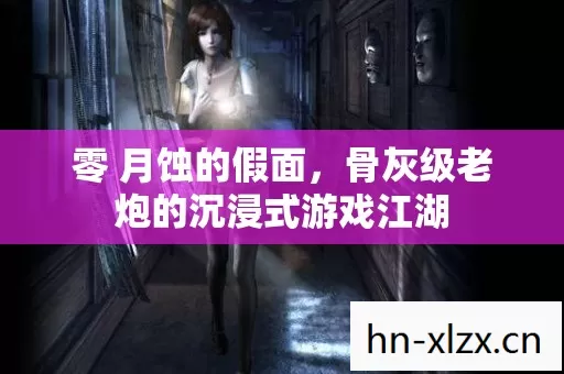 零 月蚀的假面,骨灰级老炮的沉浸式游戏江湖 零 月蚀的假面,骨灰级老炮的沉浸式游戏江湖
