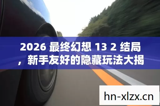 2026 最终幻想 13 2 结局,新手友好的隐藏玩法大揭秘 2026 最终幻想 13 2 结局,新手友好的隐藏玩法大揭秘
