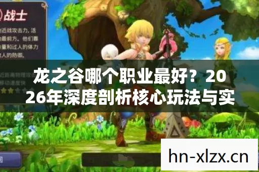 龙之谷哪个职业最好?2026年深度剖析核心玩法与实用指南 龙之谷哪个职业最好?2026年深度剖析核心玩法与实用指南