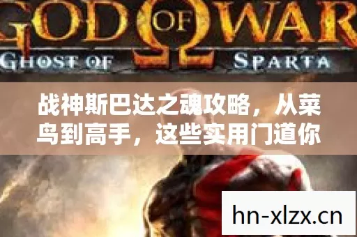 战神斯巴达之魂攻略,从菜鸟到高手,这些实用门道你得知道! 战神斯巴达之魂攻略,从菜鸟到高手,这些实用门道你得知道!