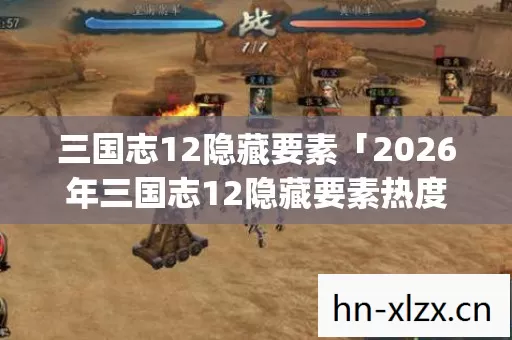三国志12隐藏要素「2026年三国志12隐藏要素热度榜,Top5高人气服实测,避开90%新手陷阱」 三国志12隐藏要素「2026年三国志12隐藏要素热度榜,Top5高人气服实测,避开90%新手陷阱」