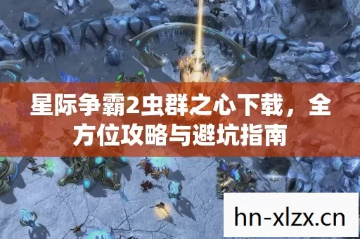 星际争霸2虫群之心下载,全方位攻略与避坑指南 星际争霸2虫群之心下载,全方位攻略与避坑指南